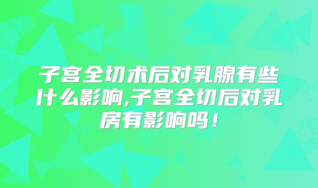 子宫全切术后对乳腺有些什么影响,子宫全切后对乳房有影响吗！