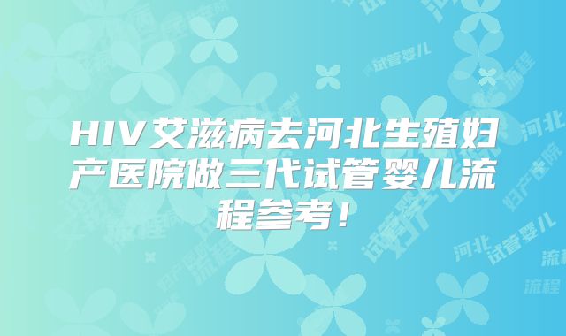 HIV艾滋病去河北生殖妇产医院做三代试管婴儿流程参考！