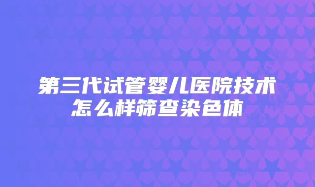 第三代试管婴儿医院技术怎么样筛查染色体