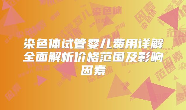 染色体试管婴儿费用详解全面解析价格范围及影响因素