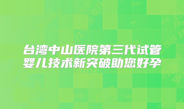 台湾中山医院第三代试管婴儿技术新突破助您好孕
