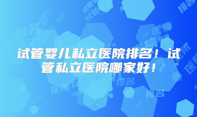 试管婴儿私立医院排名！试管私立医院哪家好！