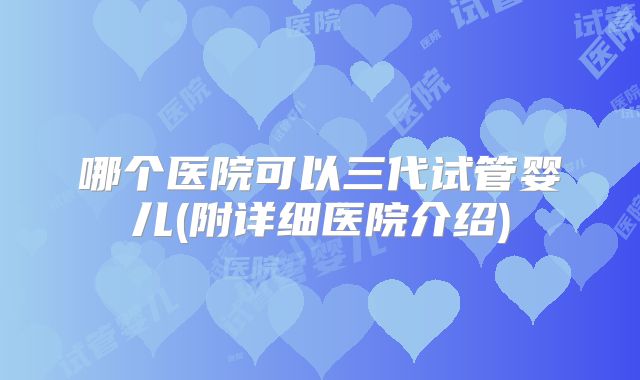 哪个医院可以三代试管婴儿(附详细医院介绍)