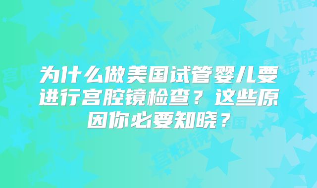 为什么做美国试管婴儿要进行宫腔镜检查？这些原因你必要知晓？