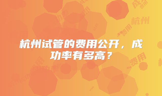 杭州试管的费用公开，成功率有多高？
