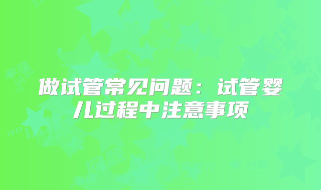 做试管常见问题：试管婴儿过程中注意事项