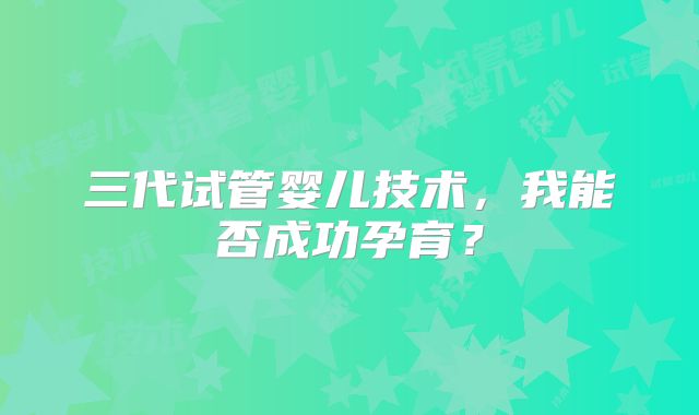三代试管婴儿技术，我能否成功孕育？