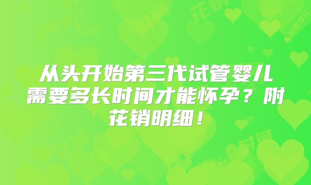 从头开始第三代试管婴儿需要多长时间才能怀孕？附花销明细！