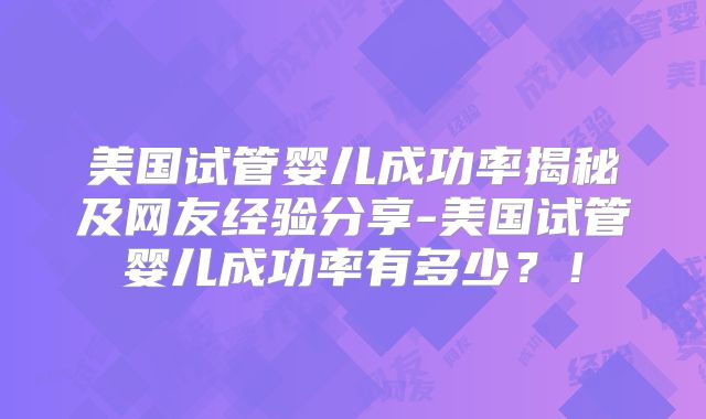 美国试管婴儿成功率揭秘及网友经验分享-美国试管婴儿成功率有多少？！