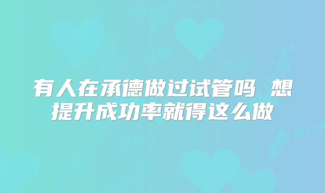 有人在承德做过试管吗 想提升成功率就得这么做