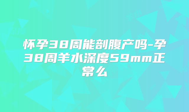怀孕38周能剖腹产吗-孕38周羊水深度59mm正常么