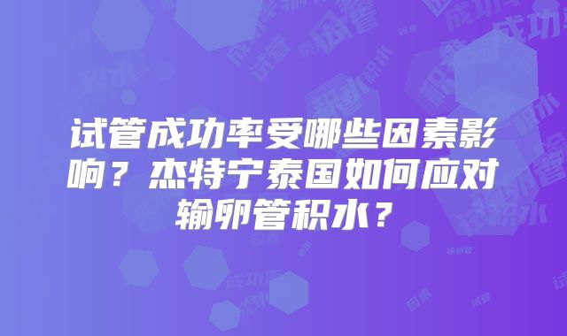 试管成功率受哪些因素影响?杰特宁泰国如何应对输卵管积水?