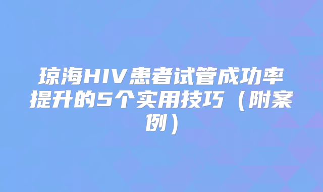 琼海HIV患者试管成功率提升的5个实用技巧（附案例）