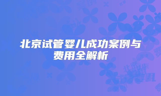 北京试管婴儿成功案例与费用全解析