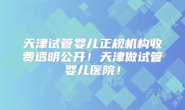 天津试管婴儿正规机构收费透明公开！天津做试管婴儿医院！