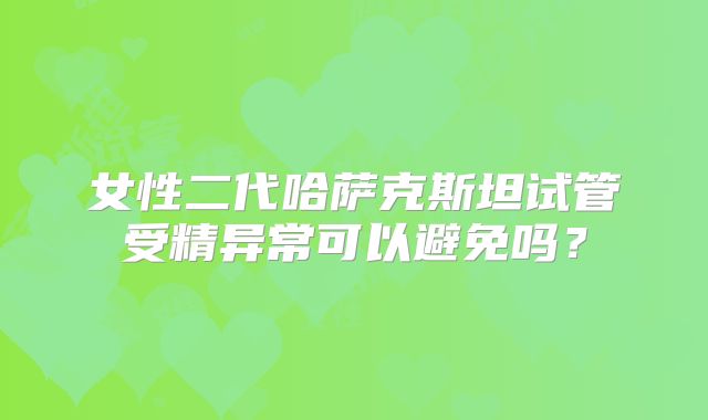 女性二代哈萨克斯坦试管受精异常可以避免吗？