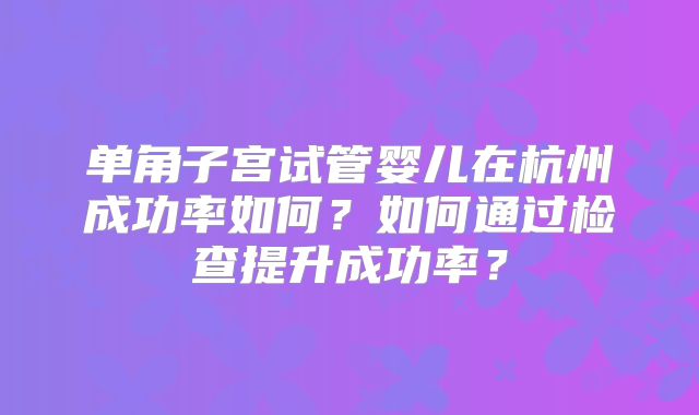 单角子宫试管婴儿在杭州成功率如何？如何通过检查提升成功率？