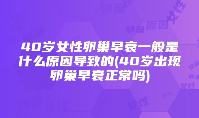 40岁女性卵巢早衰一般是什么原因导致的(40岁出现卵巢早衰正常吗)