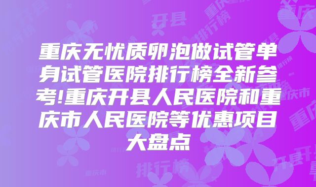 重庆无忧质卵泡做试管单身试管医院排行榜全新参考!重庆开县人民医院和重庆市人民医院等优惠项目大盘点