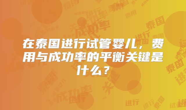在泰国进行试管婴儿，费用与成功率的平衡关键是什么？