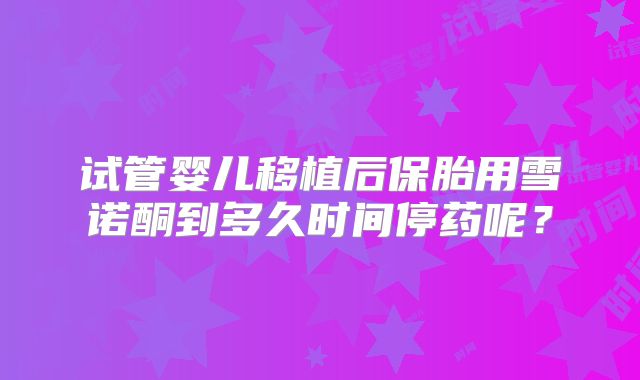 试管婴儿移植后保胎用雪诺酮到多久时间停药呢？