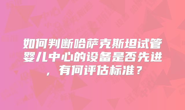 如何判断哈萨克斯坦试管婴儿中心的设备是否先进,有何评估标准?