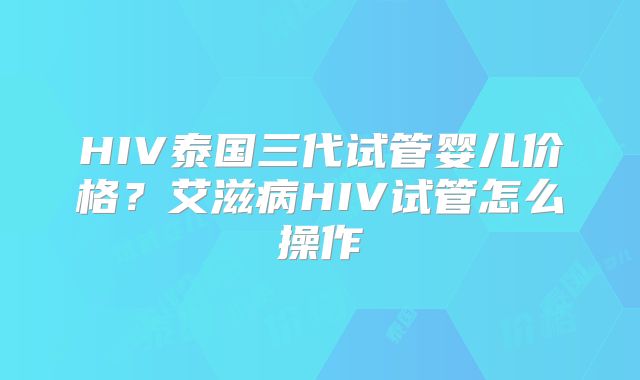 HIV泰国三代试管婴儿价格?艾滋病HIV试管怎么操作
