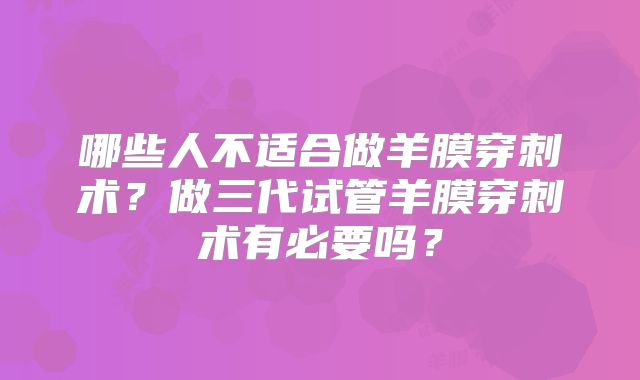 哪些人不适合做羊膜穿刺术？做三代试管羊膜穿刺术有必要吗？