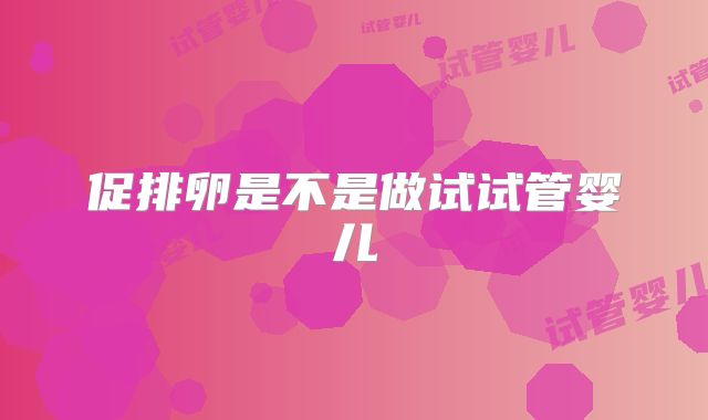 促排卵是不是做试试管婴儿