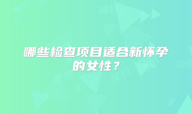 哪些检查项目适合新怀孕的女性？