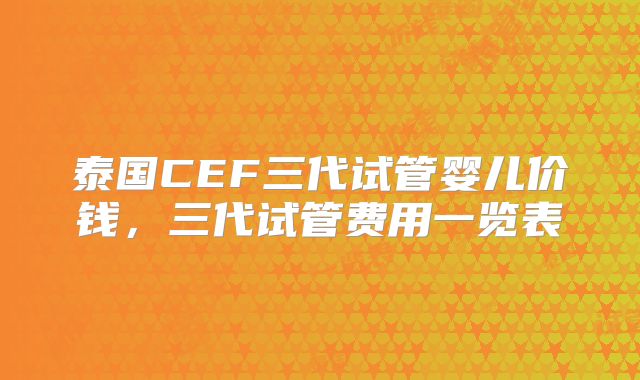 泰国CEF三代试管婴儿价钱，三代试管费用一览表