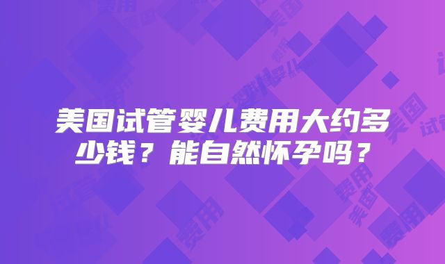 美国试管婴儿费用大约多少钱？能自然怀孕吗？