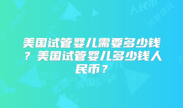 美国试管婴儿需要多少钱？美国试管婴儿多少钱人民币？