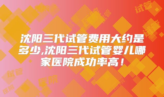 沈阳三代试管费用大约是多少,沈阳三代试管婴儿哪家医院成功率高!