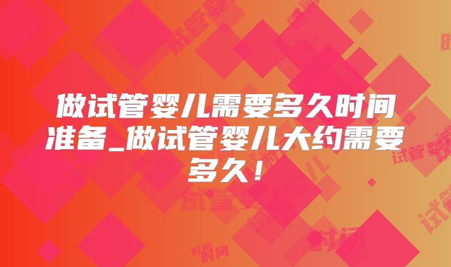 做试管婴儿需要多久时间准备_做试管婴儿大约需要多久！