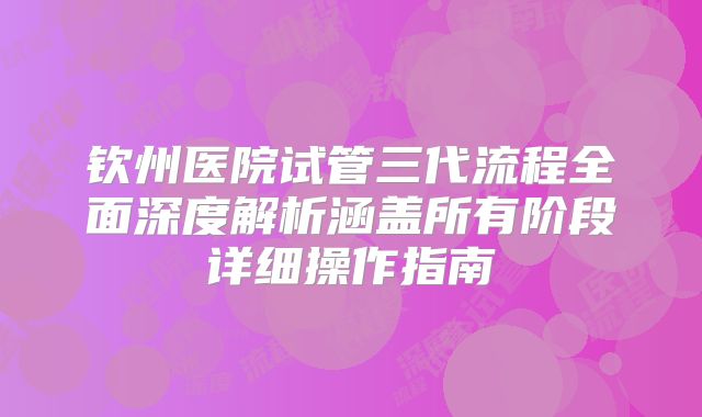 钦州医院试管三代流程全面深度解析涵盖所有阶段详细操作指南