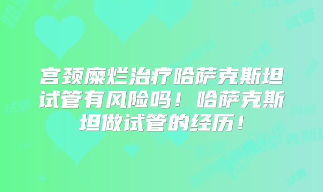宫颈糜烂治疗哈萨克斯坦试管有风险吗!哈萨克斯坦做试管的经历!