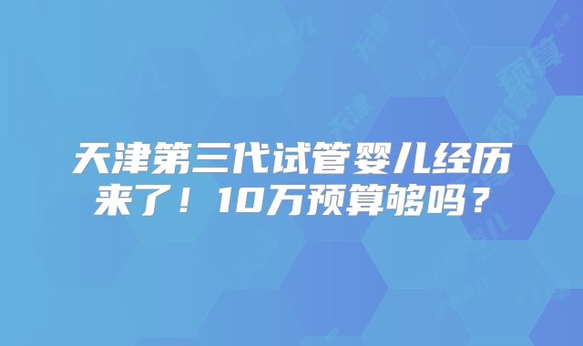 天津第三代试管婴儿经历来了!10万预算够吗?