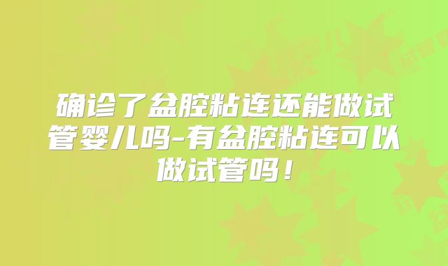 确诊了盆腔粘连还能做试管婴儿吗-有盆腔粘连可以做试管吗！