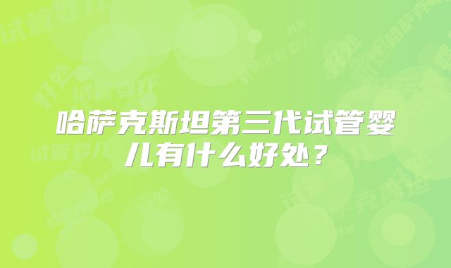 哈萨克斯坦第三代试管婴儿有什么好处？