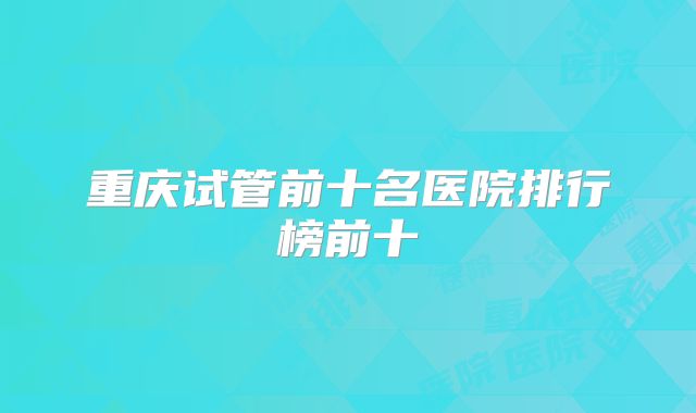 重庆试管前十名医院排行榜前十