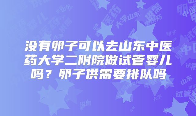 没有卵子可以去山东中医药大学二附院做试管婴儿吗？卵子供需要排队吗