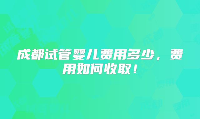 成都试管婴儿费用多少，费用如何收取！