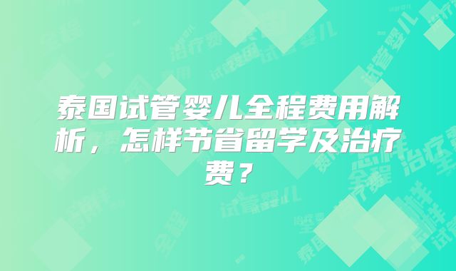 泰国试管婴儿全程费用解析，怎样节省留学及治疗费？