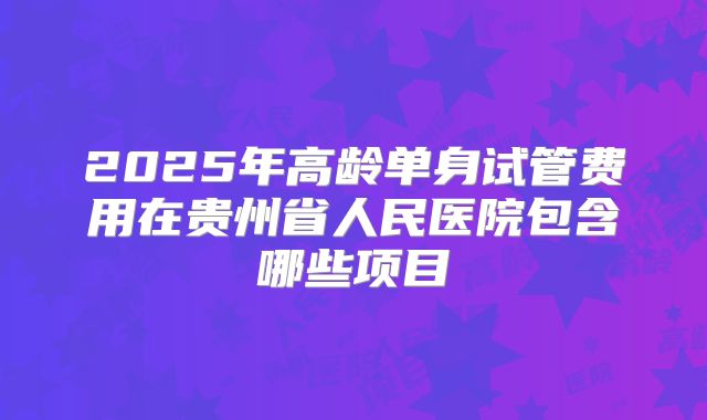 2025年高龄单身试管费用在贵州省人民医院包含哪些项目