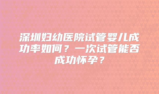 深圳妇幼医院试管婴儿成功率如何？一次试管能否成功怀孕？