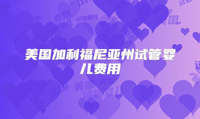 美国加利福尼亚州试管婴儿费用