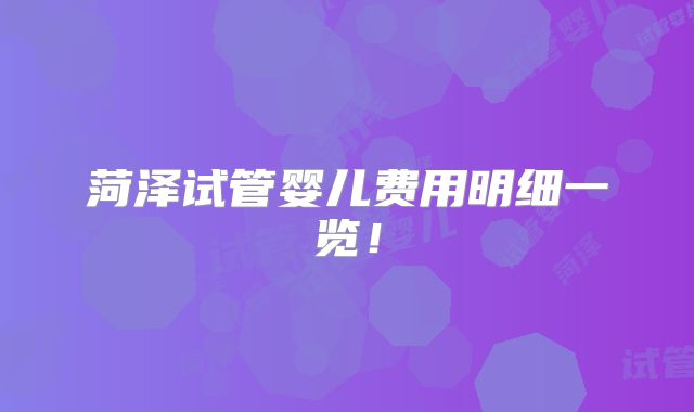 菏泽试管婴儿费用明细一览！