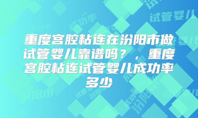 重度宫腔粘连在汾阳市做试管婴儿靠谱吗？，重度宫腔粘连试管婴儿成功率多少