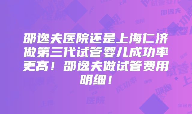 邵逸夫医院还是上海仁济做第三代试管婴儿成功率更高！邵逸夫做试管费用明细！